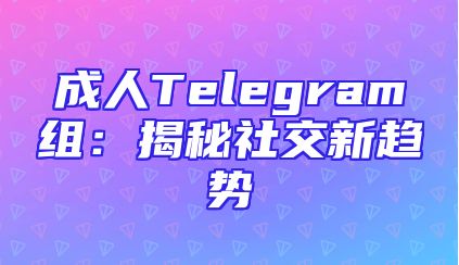 成人Telegram组：揭秘社交新趋势