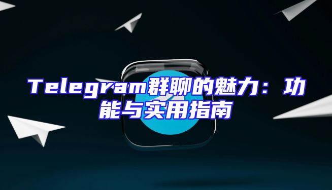 Telegram群聊的魅力：功能与实用指南