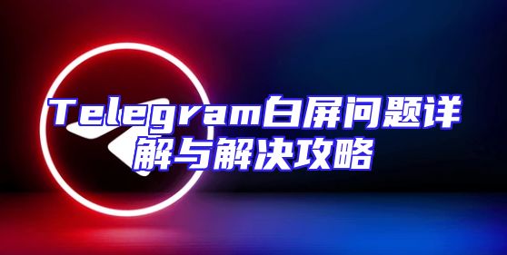 Telegram白屏问题详解与解决攻略