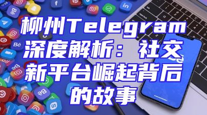 柳州Telegram深度解析：社交新平台崛起背后的故事