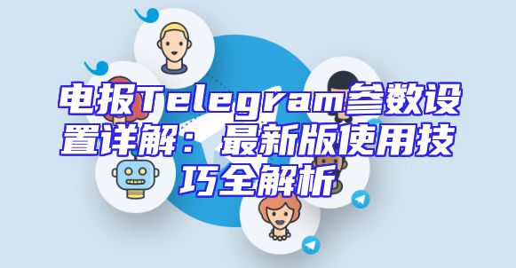 电报Telegram参数设置详解：最新版使用技巧全解析