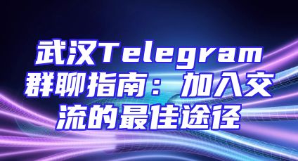 武汉Telegram群聊指南：加入交流的最佳途径