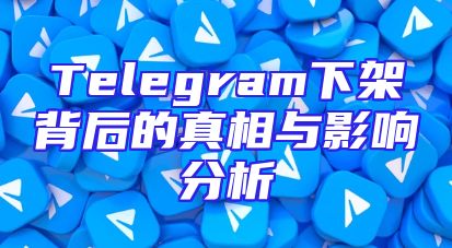 Telegram下架背后的真相与影响分析