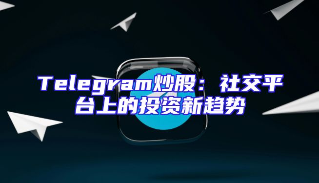 Telegram炒股：社交平台上的投资新趋势
