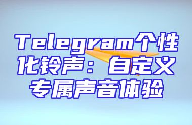 Telegram个性化铃声：自定义专属声音体验