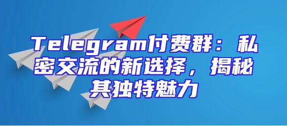 Telegram付费群：私密交流的新选择，揭秘其独特魅力