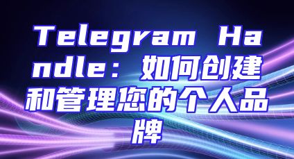 Telegram Handle：如何创建和管理您的个人品牌