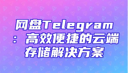 网盘Telegram：高效便捷的云端存储解决方案