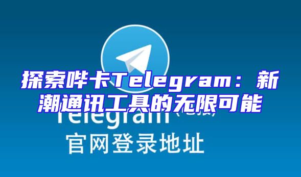 探索哔卡Telegram：新潮通讯工具的无限可能