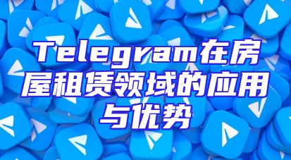 Telegram在房屋租赁领域的应用与优势