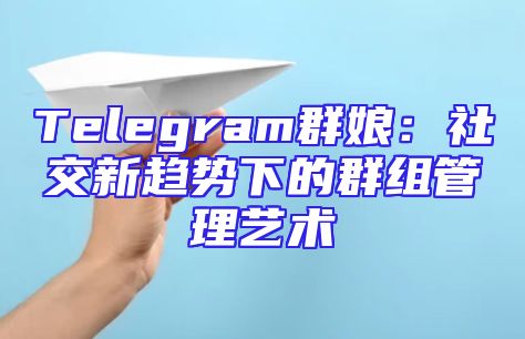 Telegram群娘：社交新趋势下的群组管理艺术