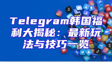 Telegram韩国福利大揭秘：最新玩法与技巧一览