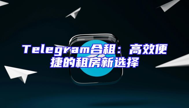Telegram合租：高效便捷的租房新选择
