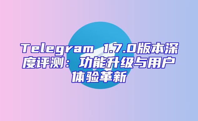 Telegram 1.7.0版本深度评测：功能升级与用户体验革新