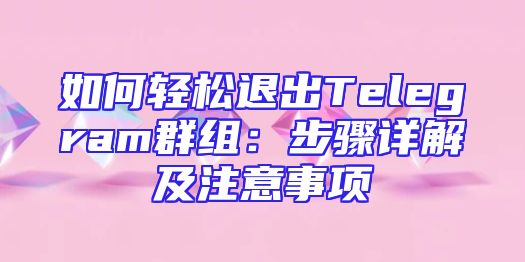 如何轻松退出Telegram群组：步骤详解及注意事项
