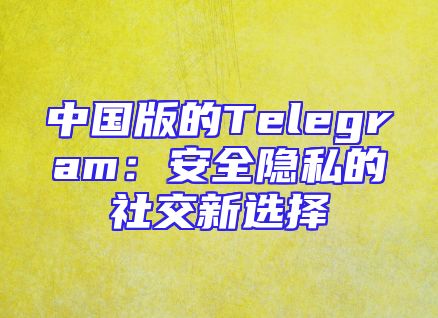 中国版的Telegram：安全隐私的社交新选择