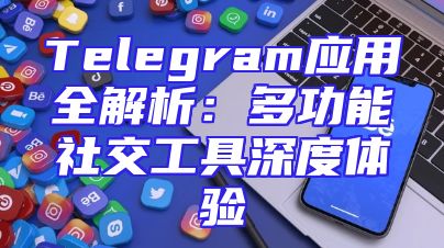 Telegram应用全解析：多功能社交工具深度体验