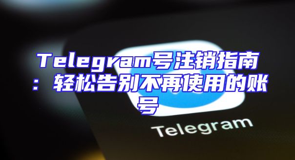 Telegram号注销指南：轻松告别不再使用的账号