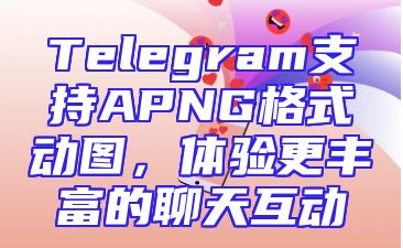 Telegram支持APNG格式动图，体验更丰富的聊天互动