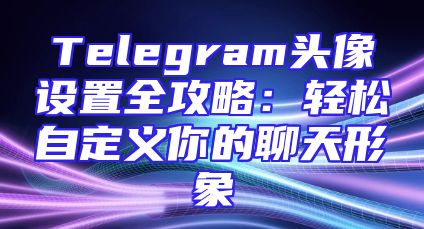 Telegram头像设置全攻略：轻松自定义你的聊天形象
