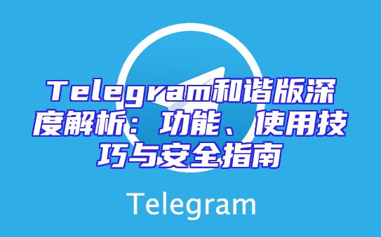 Telegram和谐版深度解析：功能、使用技巧与安全指南