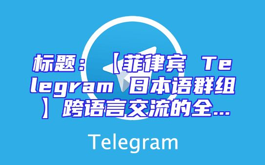 标题：【菲律宾 Telegram 日本语群组】跨语言交流的全...