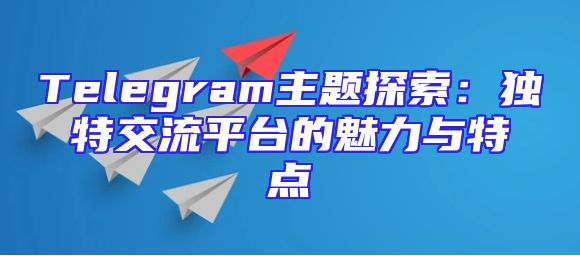 Telegram主题探索：独特交流平台的魅力与特点