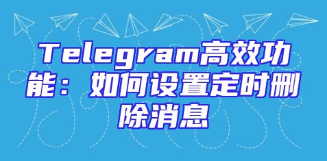 Telegram高效功能：如何设置定时删除消息