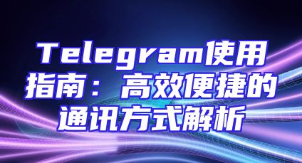 Telegram使用指南：高效便捷的通讯方式解析