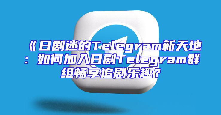 《日剧迷的Telegram新天地：如何加入日剧Telegram群组畅享追剧乐趣？