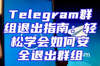Telegram群组退出指南：轻松学会如何安全退出群组