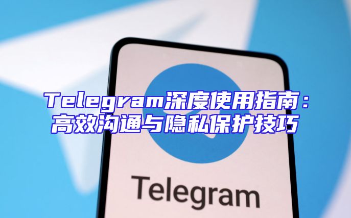 Telegram深度使用指南：高效沟通与隐私保护技巧