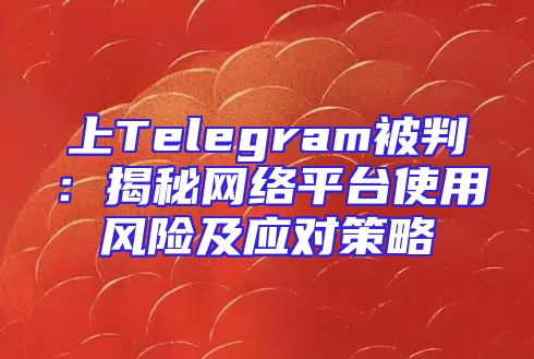 上Telegram被判：揭秘网络平台使用风险及应对策略