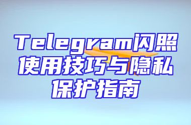 Telegram闪照使用技巧与隐私保护指南