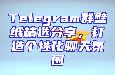 Telegram群壁纸精选分享，打造个性化聊天氛围