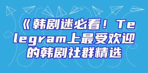 《韩剧迷必看！Telegram上最受欢迎的韩剧社群精选