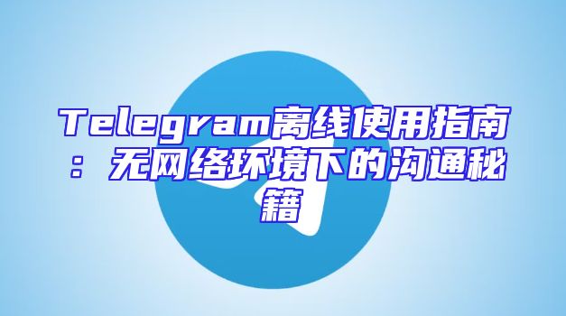 Telegram离线使用指南：无网络环境下的沟通秘籍