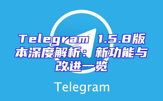 Telegram 1.5.8版本深度解析：新功能与改进一览