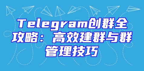 Telegram创群全攻略：高效建群与群管理技巧