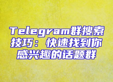 Telegram群搜索技巧：快速找到你感兴趣的话题群