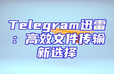 Telegram迅雷：高效文件传输新选择