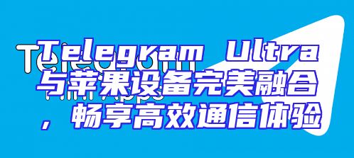 Telegram Ultra与苹果设备完美融合，畅享高效通信体验