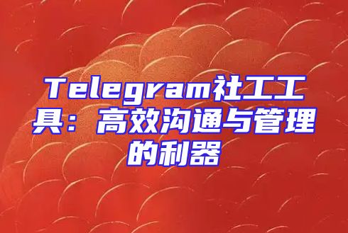Telegram社工工具：高效沟通与管理的利器