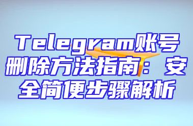 Telegram账号删除方法指南：安全简便步骤解析