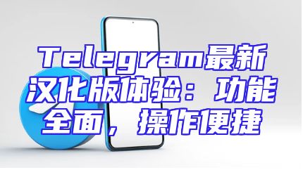 Telegram最新汉化版体验：功能全面，操作便捷