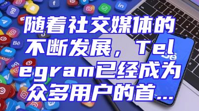 随着社交媒体的不断发展，Telegram已经成为众多用户的首...