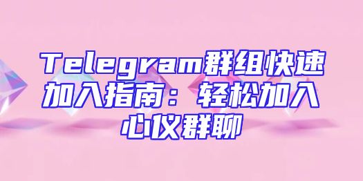 Telegram群组快速加入指南：轻松加入心仪群聊