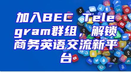 加入BEC Telegram群组，解锁商务英语交流新平台