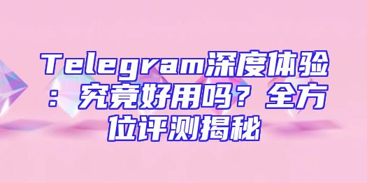 Telegram深度体验：究竟好用吗？全方位评测揭秘