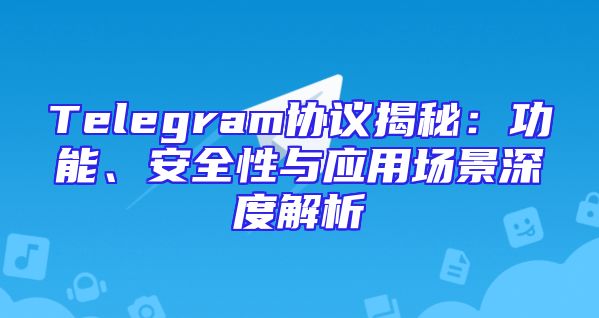 Telegram协议揭秘：功能、安全性与应用场景深度解析